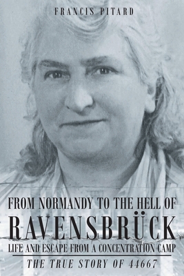 From Normandy To The Hell Of Ravensbruck Life and Escape from a Concentration Camp: The True Story of 44667 - Pitard, Francis