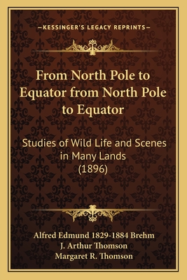 From North Pole to Equator from North Pole to Equator: Studies of Wild Life and Scenes in Many Lands (1896) - Brehm, Alfred Edmund 1829-1884, and Thomson, J Arthur (Editor), and Thomson, Margaret R (Translated by)