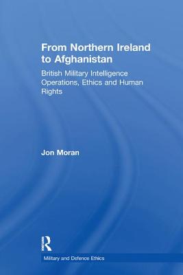 From Northern Ireland to Afghanistan: British Military Intelligence Operations, Ethics and Human Rights - Moran, Jon