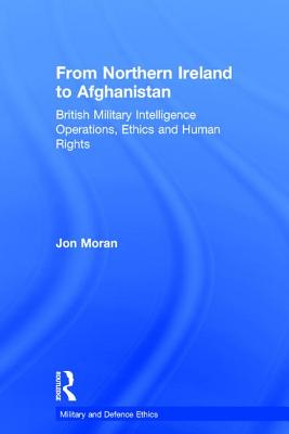 From Northern Ireland to Afghanistan: British Military Intelligence Operations, Ethics and Human Rights - Moran, Jon