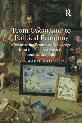 From Oikonomia to Political Economy: Constructing Economic Knowledge from the Renaissance to the Scientific Revolution - Maifreda, Germano