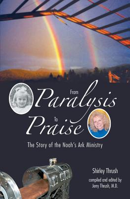 From Paralysis to Praise: The Story of the Noah's Ark Ministry - Thrush, Shirley, and Thrush, Jerry (Compiled by)