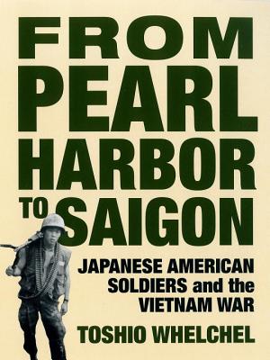 From Pearl Harbor to Saigon: Japanese American Soldiers and the Vietnam War - Whelchel, Toshio