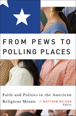 From Pews to Polling Places: Faith and Politics in the American Religious Mosaic - Wilson, J Matthew (Contributions by), and Wilcox, Clyde (Contributions by)