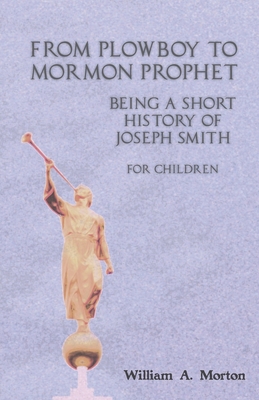 From Plowboy to Mormon Prophet: Being a Short History of Joseph Smith for Children - Morton, William A