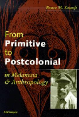 From Primitive to Postcolonial in Melanesia and Anthropology - Knauft, Bruce