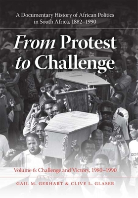 From Protest to Challenge, Volume 6: A Documentary History of African Politics in South Africa, 1882-1990, Challenge and Victory, 1980-1990 - Gerhart, Gail M, and Glaser, Clive L, Professor