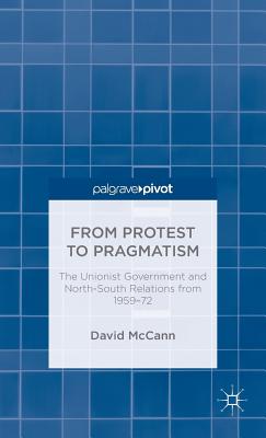From Protest to Pragmatism: The Unionist government and North-South relations from 1959-72 - McCann, D.