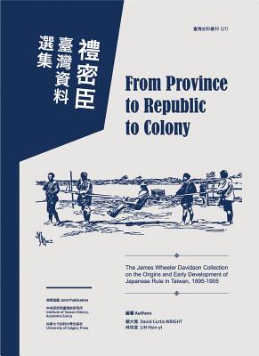 From Province to Republic to Colony: The James Wheeler Davidson Collection on the Origins and Early Development of Japanese Rule in Taiwan, 1895-1905 - Wright, David Curtis, and Lin, Hsin-Yi