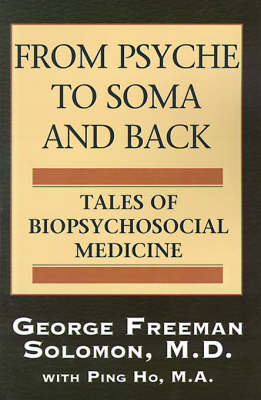 From Psyche to Soma and Back: Tales of Biopsychosocial Medicine - Solomon, George Freeman, M.D., and Ho, Ping, M.A.