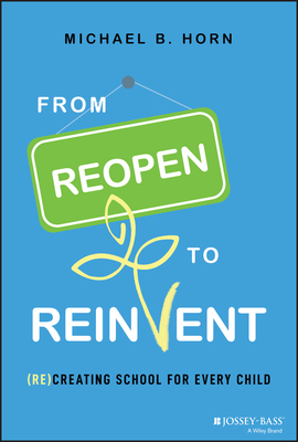 From Reopen to Reinvent: (Re)Creating School for Every Child - Horn, Michael B