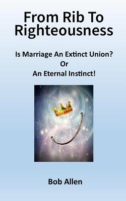 From Rib To Righteousness: Is Marriage An Extinct Union or Eternal Instincts? - Allen, Bob
