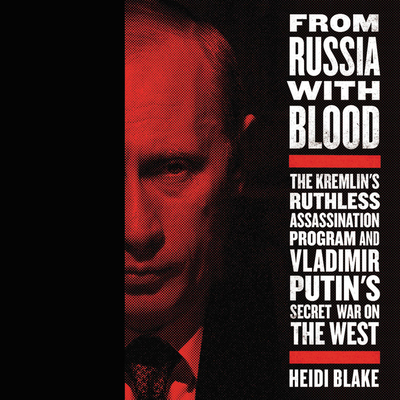 From Russia with Blood Lib/E: The Kremlin's Ruthless Assassination Program and Vladimir Putin's Secret War on the West - Blake, Heidi, and Calin, Marisa (Read by)
