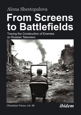 From Screens to Battlefields: Tracing the Construction of Enemies on Russian Television - Shestopalova, Alona, and Jankowicz, Nina (Foreword by)