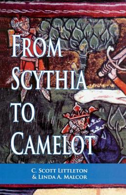 From Scythia to Camelot: A Radical Reassessment of the Legends of King Arthur, the Knights of the Round Table, and the Holy Grail - Littleton, C Scott, and Malcor, Linda a