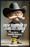 From Sickly Kid to Fearless Leader: The Story of Theodore Roosevelt For Kids
