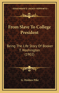 From Slave To College President: Being The Life Story Of Booker T. Washington (1902)