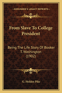 From Slave to College President; Being the Life Story of Booker T. Washington