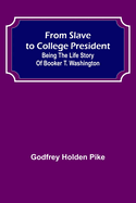From Slave to College President: Being the Life Story of Booker T. Washington