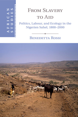 From Slavery to Aid: Politics, Labour, and Ecology in the Nigerien Sahel, 1800-2000 - Rossi, Benedetta