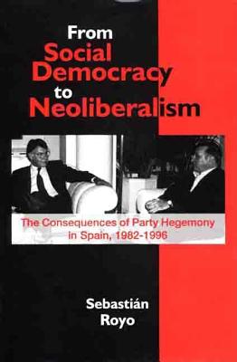 From Social Democracy to Neoliberalism: The Consequences of Party Hegemony in Spain, 1982-1996 - Royo, Sebastian