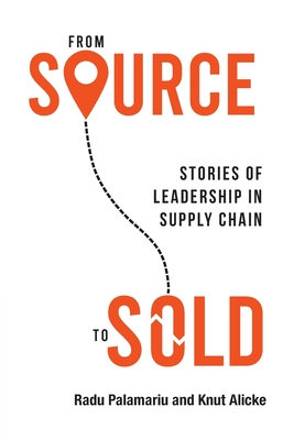 From Source to Sold: Stories of Leadership in Supply Chain - Palamariu, Radu, and Alicke, Knut