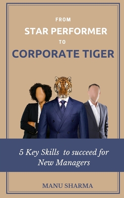 From Star Performer to Corporate Tiger: 5 Key Skills to succeed for New Manager - Sharma, Manu