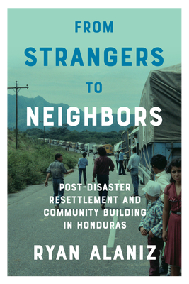 From Strangers to Neighbors: Post-Disaster Resettlement and Community Building in Honduras - Alaniz, Ryan