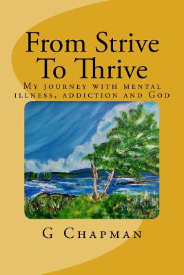 From Strive To Thrive: My journey with mental health, addiction and God - Chapman, G