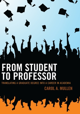 From Student to Professor: Translating a Graduate Degree into a Career in Academia - Mullen, Carol A