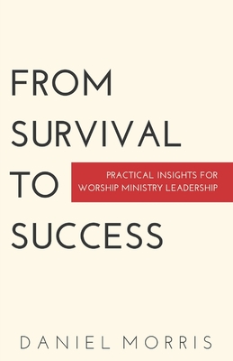 From Survival to Success: Practical Insights for Worship Ministry Leadership - Morris, Daniel