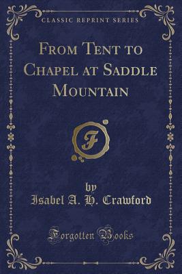 From Tent to Chapel at Saddle Mountain (Classic Reprint) - Crawford, Isabel a H