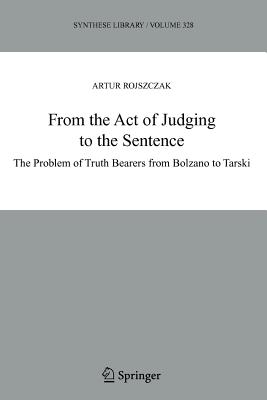 From the Act of Judging to the Sentence: The Problem of Truth Bearers from Bolzano to Tarski - Rojszczak, Artur, and Wolenski, Jan (Editor)