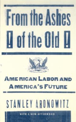 From the Ashes of the Old: American Labor and America's Future - Aronowitz, Stanley, Professor