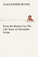 From the Bottom Up The Life Story of Alexander Irvine