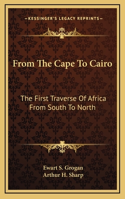 From The Cape To Cairo: The First Traverse Of Africa From South To North - Grogan, Ewart S, and Sharp, Arthur H