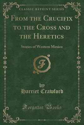 From the Crucifix to the Cross and the Heretics: Stories of Western Mexico (Classic Reprint) - Crawford, Harriet, Professor