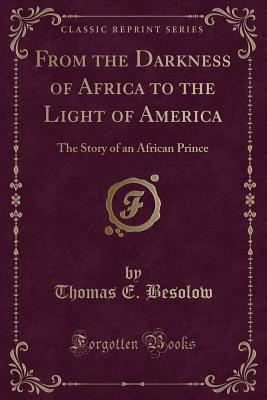 From the Darkness of Africa to the Light of America: The Story of an African Prince (Classic Reprint) - Besolow, Thomas E