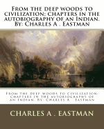 From the deep woods to civilization; chapters in the autobiography of an Indian. By: Charles A . Eastman