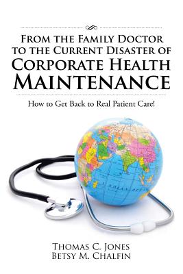 From the Family Doctor to the Current Disaster of Corporate Health Maintenance: How to Get Back to Real Patient Care! - Jones, Thomas C, and Chalfin, Betsy M