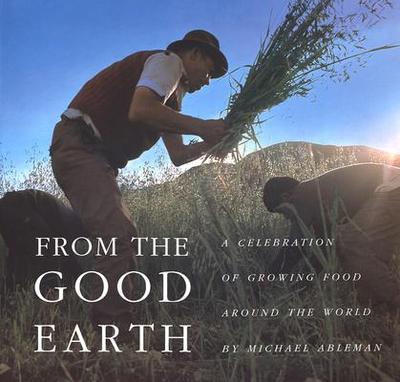 From the Good Earth: A Celebration of Growing Food Around the World - Ableman, Michael (Photographer), and Jackson, Wes (Foreword by), and Wisehart, Cynthia (Contributions by)