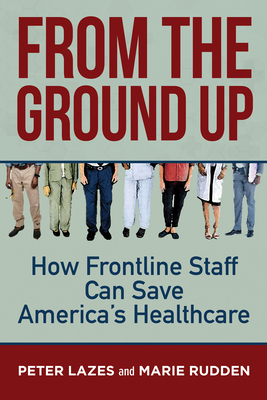 From the Ground Up: How Frontline Staff Can Save Americas Healthcare - Lazes, Peter, and Rudden, Marie