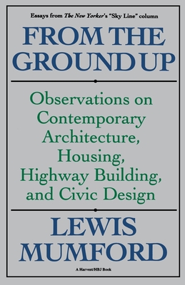 From the Ground Up: Observations on Contemporary Architecture, Housing, Highway Building, and Civic Design - Mumford, Lewis, Professor