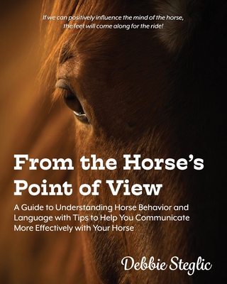 From the Horse's Point of View: A Guide to Understanding Horse Behavior and Language with Tips to Help You Communicate More Effectively with Your Horse - Steglic, Debbie