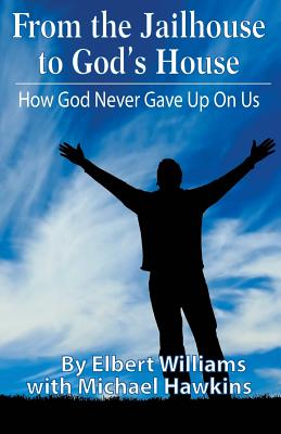 From the Jailhouse to God's House: How God Never Gave Up on Me - Williams, Elbert, and Hawkins, Michael, Dr., PhD