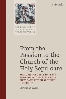 From the Passion to the Church of the Holy Sepulchre: Memories of Jesus in Place, Pilgrimage, and Early Holy Sites Over the First Three Centuries - Ryan, Jordan J, and Keith, Chris (Editor), and Bond, Helen K (Editor)