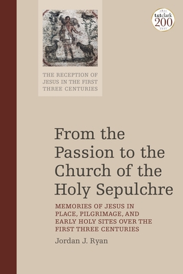 From the Passion to the Church of the Holy Sepulchre: Memories of Jesus in Place, Pilgrimage, and Early Holy Sites Over the First Three Centuries - Ryan, Jordan J, and Keith, Chris (Editor), and Bond, Helen K (Editor)