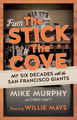 From the Stick to the Cove: My Six Decades with the San Francisco Giants - Murphy, Mike, and Haft, Chris, and Mays, Willie (Foreword by)