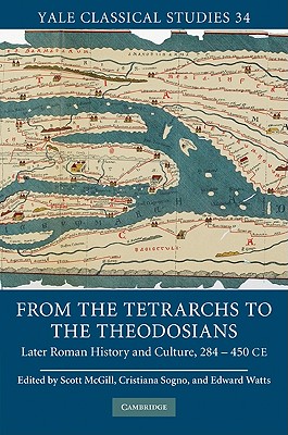 From the Tetrarchs to the Theodosians: Later Roman History and Culture, 284-450 CE - McGill, Scott (Editor), and Sogno, Cristiana (Editor), and Watts, Edward (Editor)