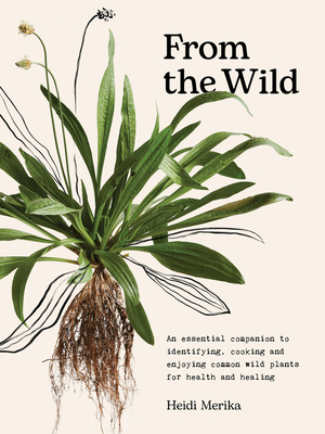 From the Wild: An essential companion to identifying, cooking and enjoying common wild plants for health and healing - Merika, Heidi